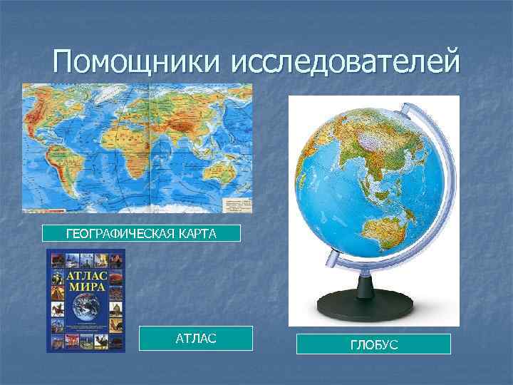 Помощники исследователей ГЕОГРАФИЧЕСКАЯ КАРТА АТЛАС ГЛОБУС 