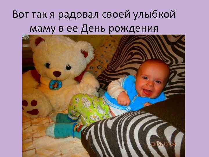 Вот так я радовал своей улыбкой маму в ее День рождения 