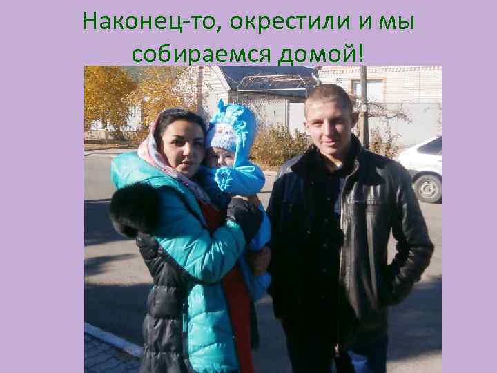 Наконец-то, окрестили и мы собираемся домой! 