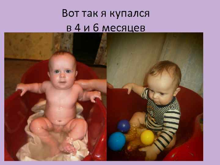 Вот так я купался в 4 и 6 месяцев 