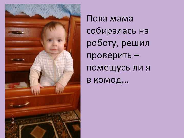 Пока мама собиралась на роботу, решил проверить – помещусь ли я в комод… 