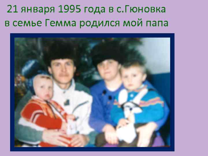 21 января 1995 года в с. Гюновка в семье Гемма родился мой папа 