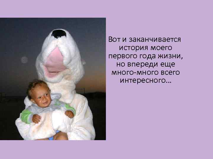 Вот и заканчивается история моего первого года жизни, но впереди еще много-много всего интересного…