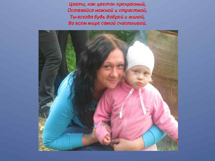 Цвети, как цветок прекрасный, Оставайся нежной и страстной, Ты всегда будь доброй и милой,