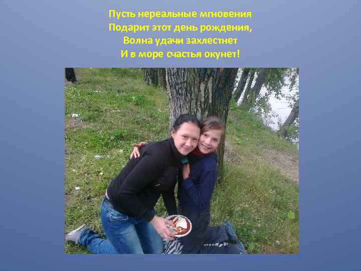 Пусть нереальные мгновения Подарит этот день рождения, Волна удачи захлестнет И в море счастья