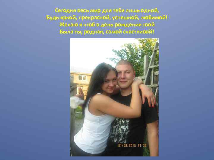 Сегодня весь мир для тебя лишь одной, Будь яркой, прекрасной, успешной, любимой! Желаю я