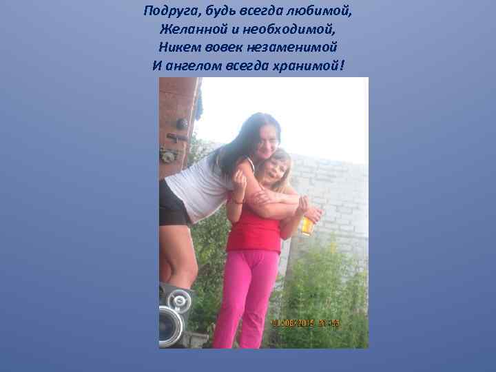 Подруга, будь всегда любимой, Желанной и необходимой, Никем вовек незаменимой И ангелом всегда хранимой!