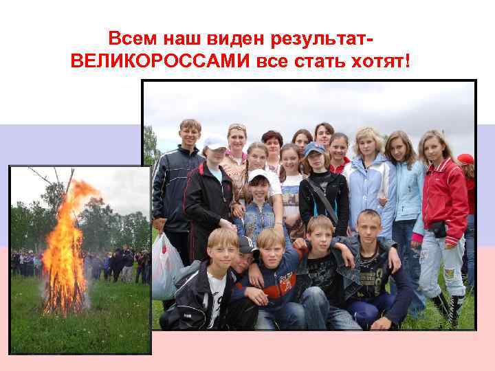 Всем наш виден результат. ВЕЛИКОРОССАМИ все стать хотят! 