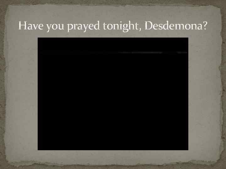 Have you prayed tonight, Desdemona? 