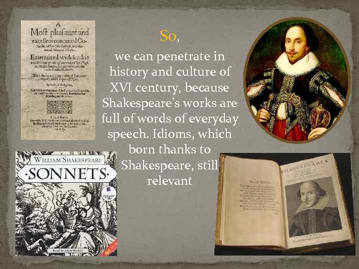 So, we can penetrate in history and culture of XVI century, because Shakespeare's works