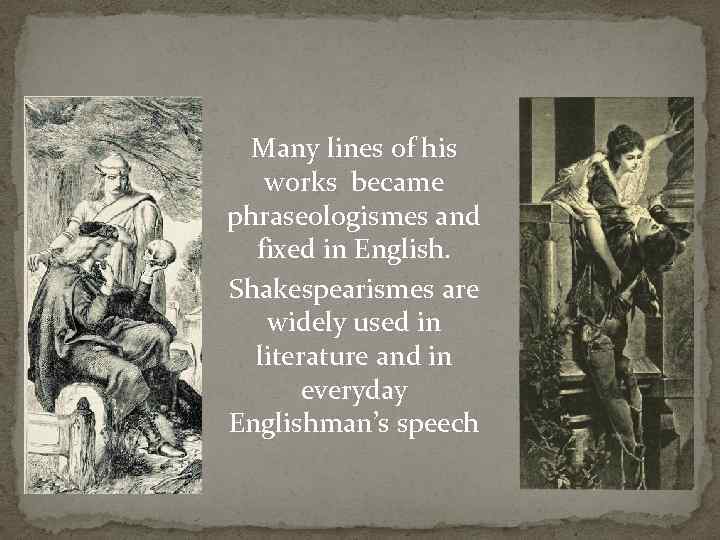 Many lines of his works became phraseologismes and fixed in English. Shakespearismes are widely