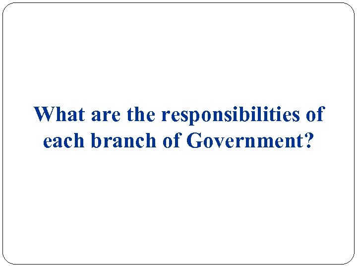 What are the responsibilities of each branch of Government? 