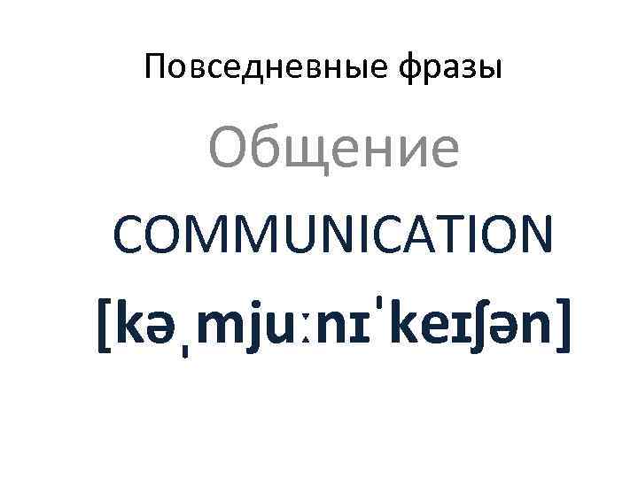  Повседневные фразы Общение COMMUNICATION [kəˌmjuːnɪˈkeɪʃən] 