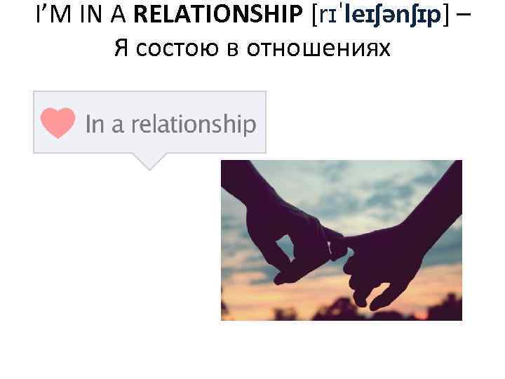 I’M IN A RELATIONSHIP [rɪˈleɪʃənʃɪp] – Я состою в отношениях 