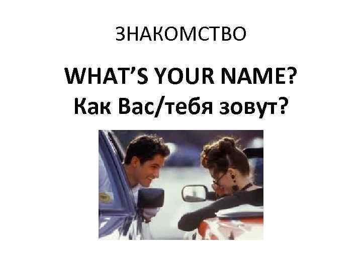 ЗНАКОМСТВО WHAT’S YOUR NAME? Как Вас/тебя зовут? 