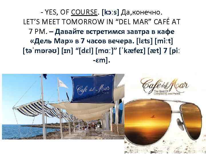 - YES, OF COURSE. [kɔːs] Да, конечно. LET’S MEET TOMORROW IN “DEL MAR” CAFÉ