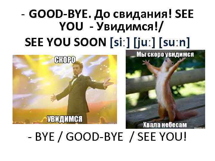 - GOOD-BYE. До свидания! SEE YOU - Увидимся!/ SEE YOU SOON [siː] [juː] [suːn]