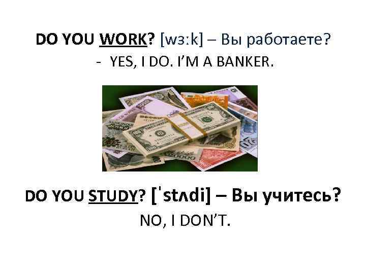 DO YOU WORK? [wɜːk] – Вы работаете? - YES, I DO. I’M A BANKER.