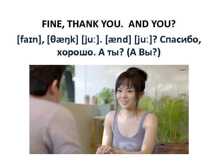 FINE, THANK YOU. AND YOU? [faɪn], [θæŋk] [juː]. [ænd] [juː]? Спасибо, хорошо. А ты?