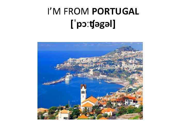 I’M FROM PORTUGAL [ˈpɔːʧəgəl] 