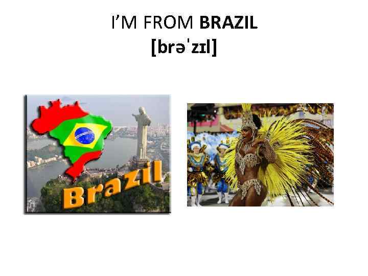 I’M FROM BRAZIL [brəˈzɪl] 