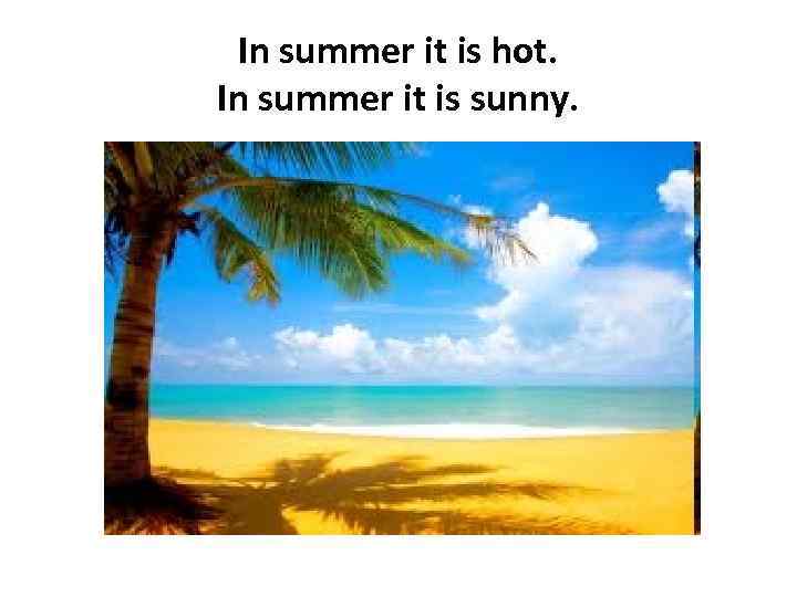 In summer it is hot. In summer it is sunny. 