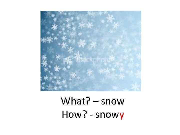 What? – snow How? - snowy 