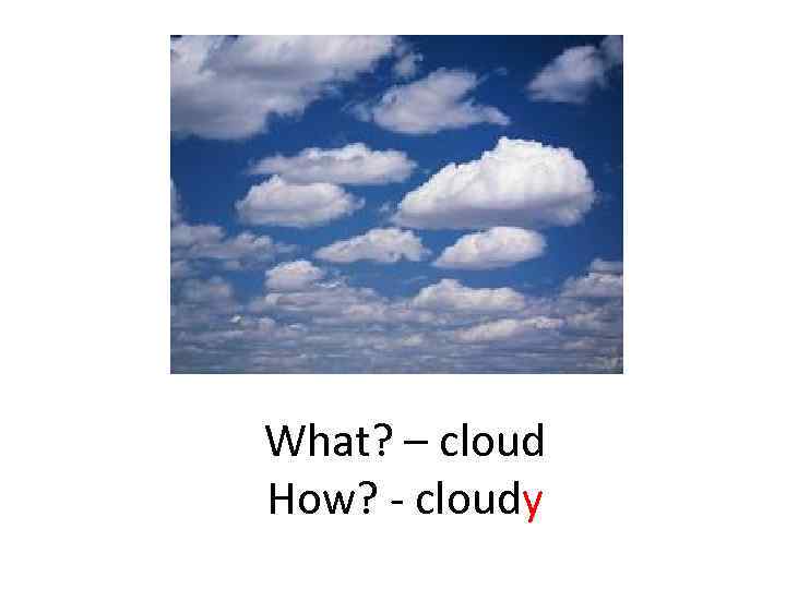 What? – cloud How? - cloudy 