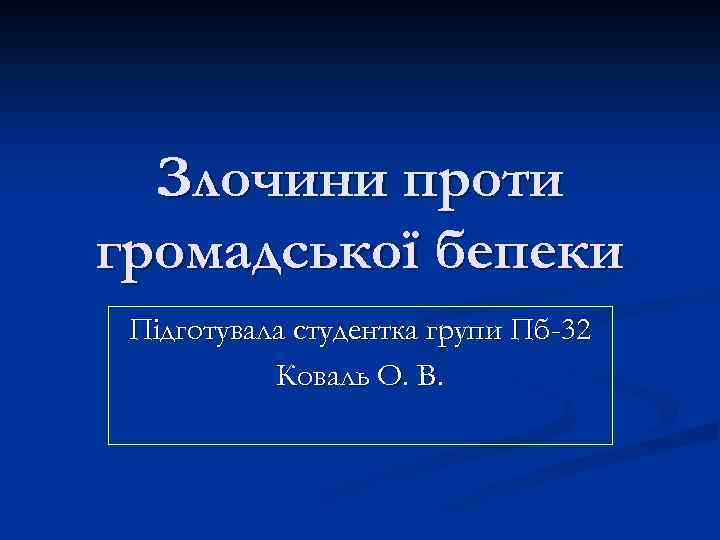 Злочини проти громадської бепеки Підготувала студентка групи Пб-32 Коваль О. В. 