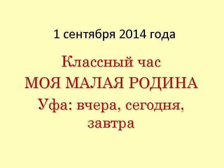 1 сентября 2014 года Классный час МОЯ МАЛАЯ РОДИНА Уфа: вчера, сегодня, завтра 