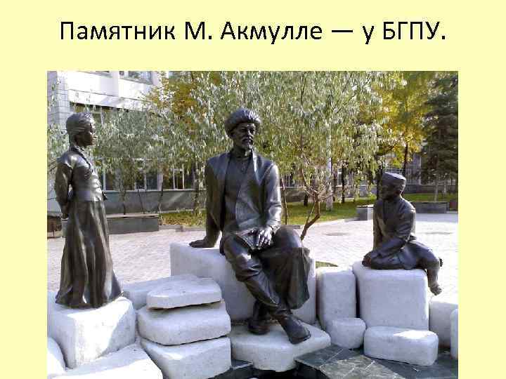 Памятник М. Акмулле — у БГПУ. 