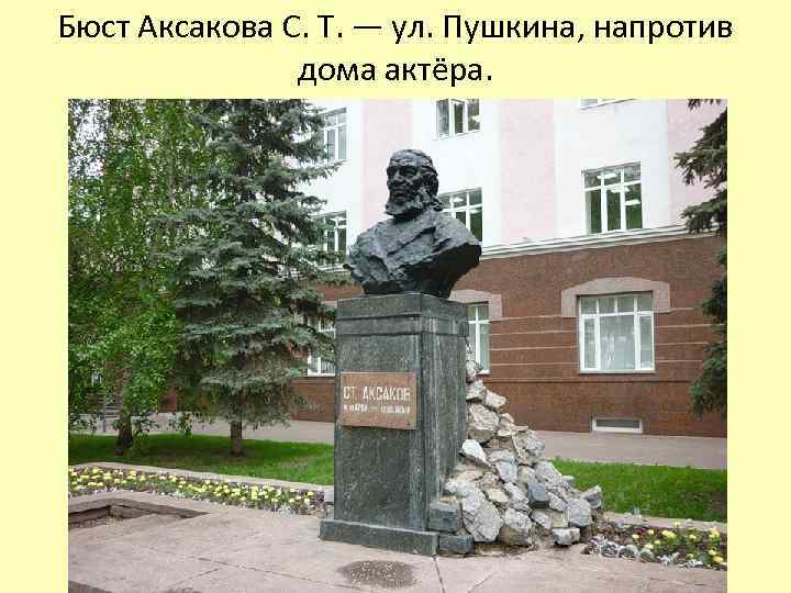 Бюст Аксакова С. Т. — ул. Пушкина, напротив дома актёра. 