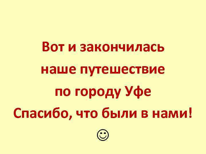 Вот и закончилась наше путешествие по городу Уфе Спасибо, что были в нами! 