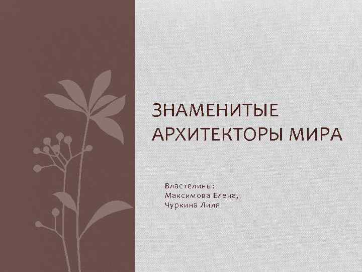 ЗНАМЕНИТЫЕ АРХИТЕКТОРЫ МИРА Властелины: Максимова Елена, Чуркина Лиля 