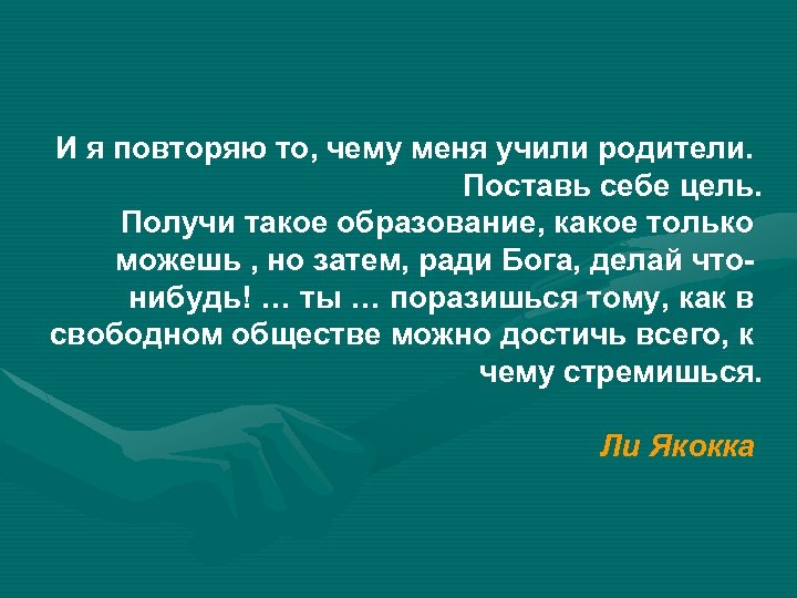 И я повторяю то, чему меня учили родители. Поставь себе цель. Получи такое образование,