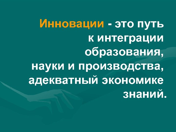 Инновации - это путь к интеграции образования, науки и производства, адекватный экономике знаний. 