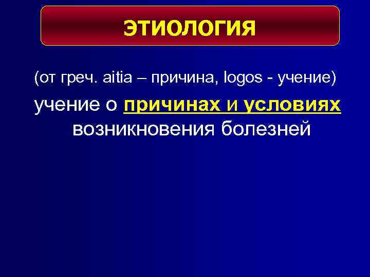 ЭТИОЛОГИЯ (от греч. aitia – причина, logos - учение) учение о причинах и условиях