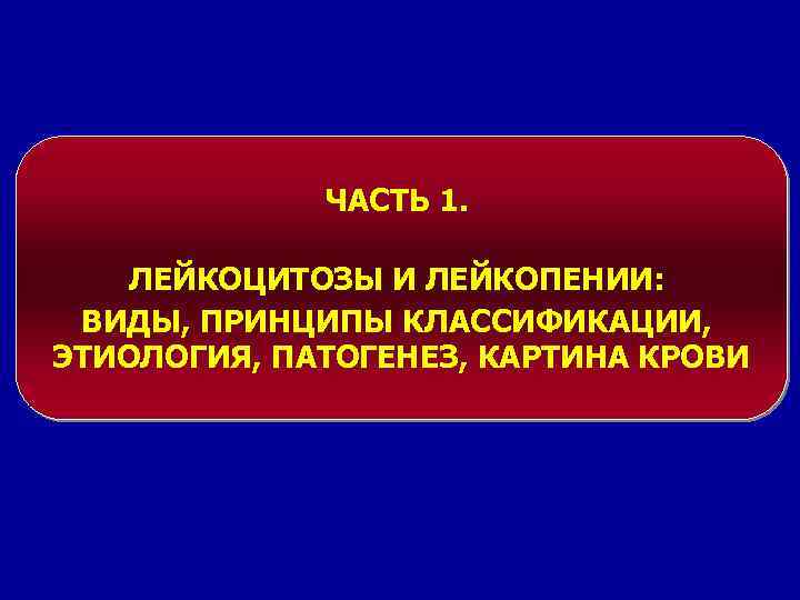 ЧАСТЬ 1. ЛЕЙКОЦИТОЗЫ И ЛЕЙКОПЕНИИ: ВИДЫ, ПРИНЦИПЫ КЛАССИФИКАЦИИ, ЭТИОЛОГИЯ, ПАТОГЕНЕЗ, КАРТИНА КРОВИ 