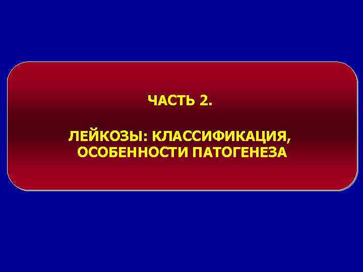 ЧАСТЬ 2. ЛЕЙКОЗЫ: КЛАССИФИКАЦИЯ, ОСОБЕННОСТИ ПАТОГЕНЕЗА 