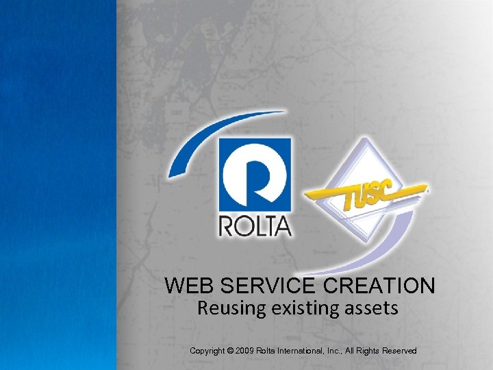 WEB SERVICE CREATION Reusing existing assets Copyright © 2009 Rolta International, Inc. , All