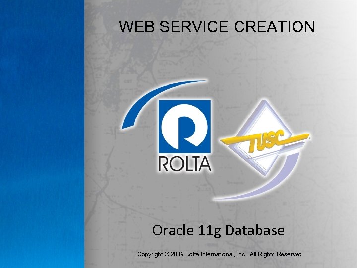 WEB SERVICE CREATION Oracle 11 g Database Copyright © 2009 Rolta International, Inc. ,