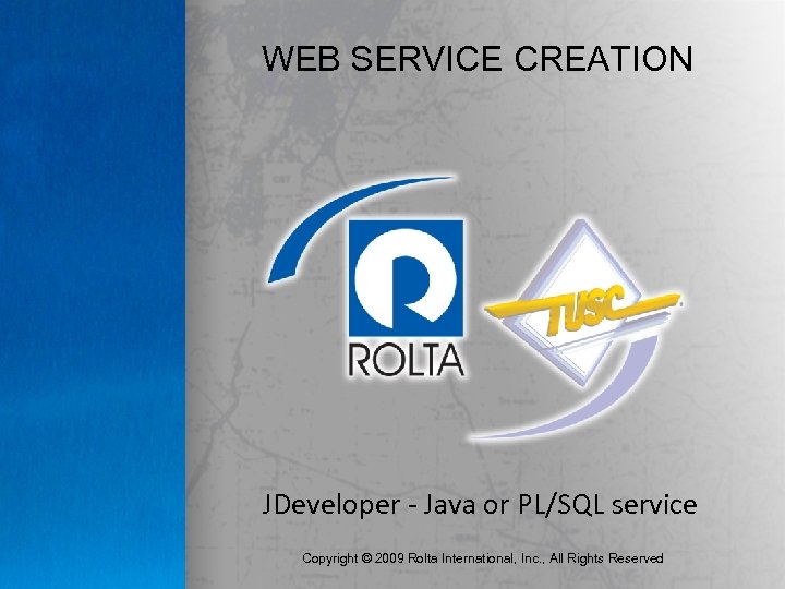 WEB SERVICE CREATION JDeveloper - Java or PL/SQL service Copyright © 2009 Rolta International,