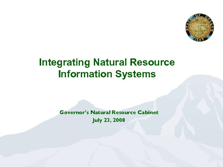 Integrating Natural Resource Information Systems Governor’s Natural Resource Cabinet July 23, 2008 