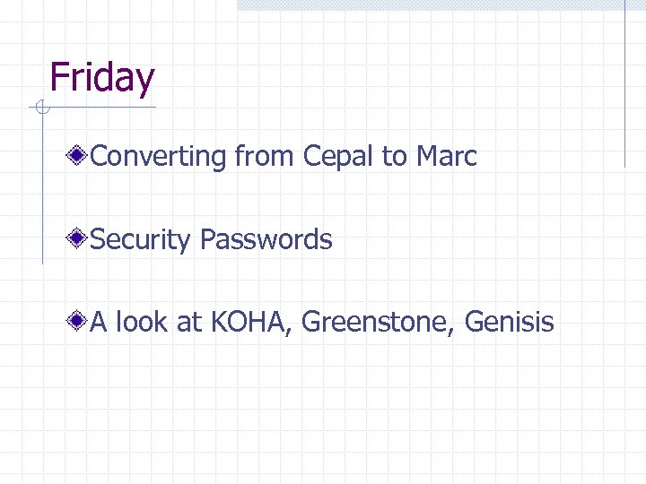 Friday Converting from Cepal to Marc Security Passwords A look at KOHA, Greenstone, Genisis