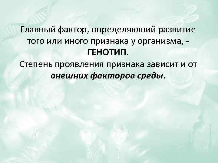 Главный фактор, определяющий развитие того или иного признака у организма, ГЕНОТИП. Степень проявления признака