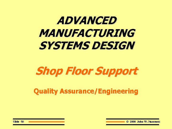 ADVANCED MANUFACTURING SYSTEMS DESIGN Shop Floor Support Quality Assurance/Engineering Slide 50 © 2000 John