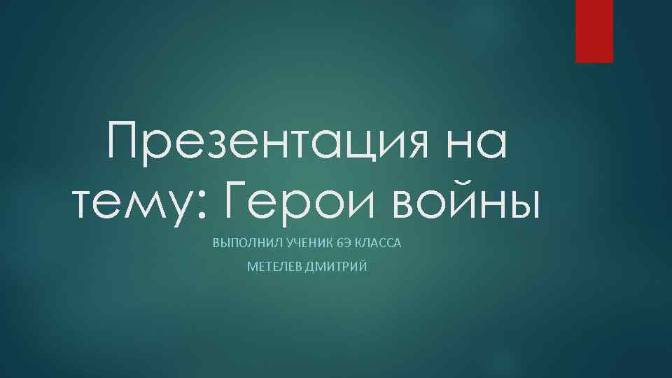 Презентация на тему: Герои войны ВЫПОЛНИЛ УЧЕНИК 6 Э КЛАССА МЕТЕЛЕВ ДМИТРИЙ 