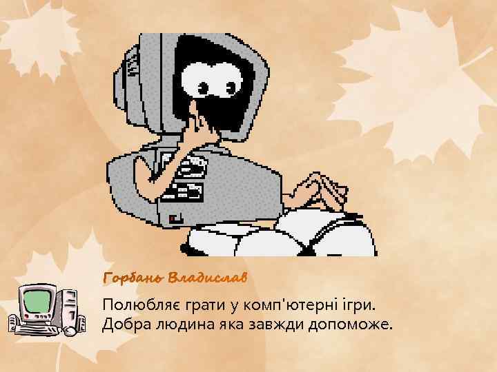 Полюбляє грати у комп'ютерні ігри. Добра людина яка завжди допоможе. 