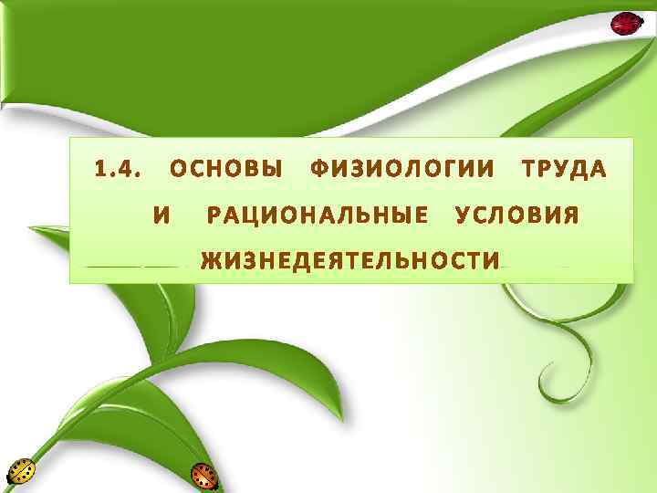 1. 4. ОСНОВЫ И ФИЗИОЛОГИИ РАЦИОНАЛЬНЫЕ ТРУДА УСЛОВИЯ ЖИЗНЕДЕЯТЕЛЬНОСТИ 