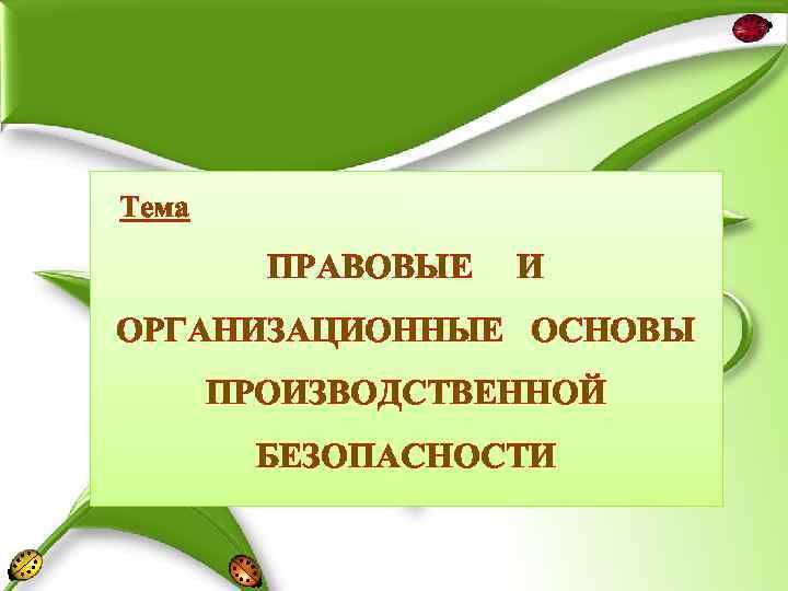 Тема ПРАВОВЫЕ И ОРГАНИЗАЦИОННЫЕ ОСНОВЫ ПРОИЗВОДСТВЕННОЙ БЕЗОПАСНОСТИ 